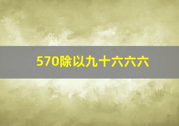 570除以九十六六六