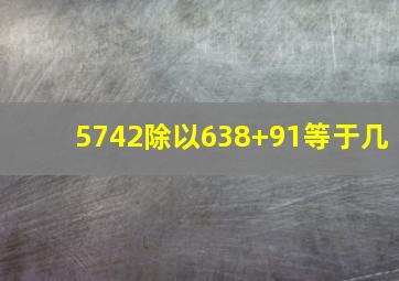 5742除以638+91等于几