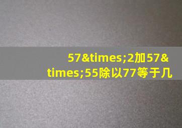 57×2加57×55除以77等于几