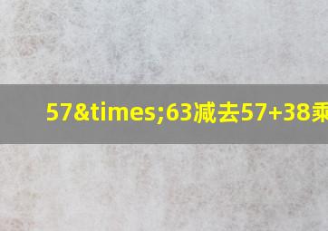 57×63减去57+38乘以5