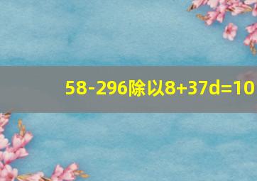 58-296除以8+37d=10