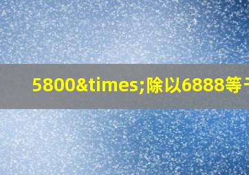 5800×除以6888等于几