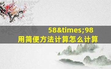 58×98用简便方法计算怎么计算