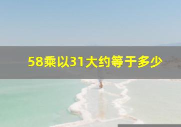 58乘以31大约等于多少