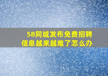 58同城发布免费招聘信息越来越难了怎么办