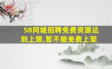 58同城招聘免费资源达到上限,暂不能免费上架