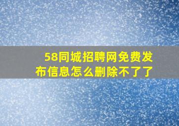 58同城招聘网免费发布信息怎么删除不了了