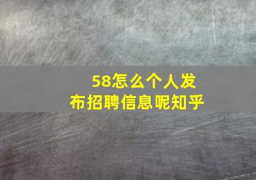 58怎么个人发布招聘信息呢知乎