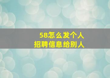 58怎么发个人招聘信息给别人