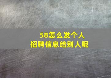 58怎么发个人招聘信息给别人呢