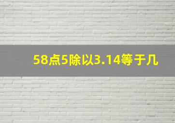 58点5除以3.14等于几