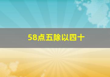 58点五除以四十