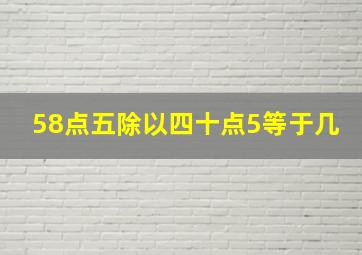 58点五除以四十点5等于几