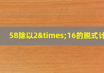 58除以2×16的脱式计算