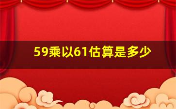 59乘以61估算是多少