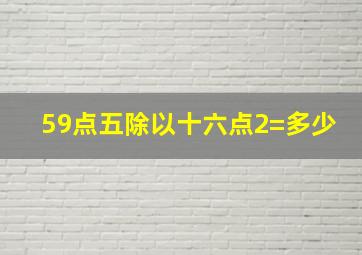 59点五除以十六点2=多少