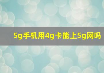 5g手机用4g卡能上5g网吗