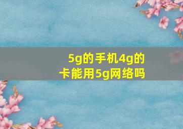 5g的手机4g的卡能用5g网络吗