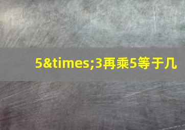 5×3再乘5等于几