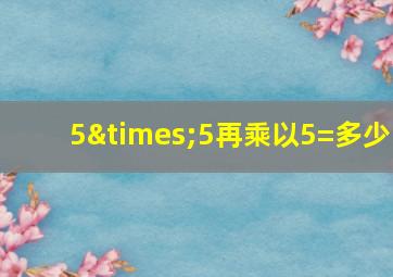 5×5再乘以5=多少