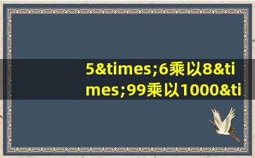 5×6乘以8×99乘以1000×103除以9等于几