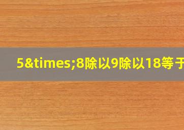 5×8除以9除以18等于几