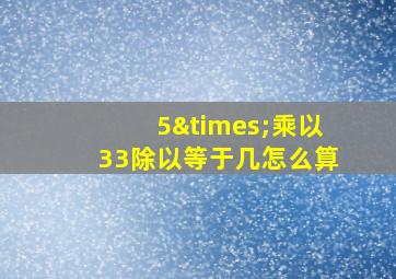 5×乘以33除以等于几怎么算