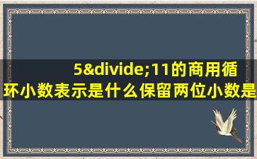 5÷11的商用循环小数表示是什么保留两位小数是什么