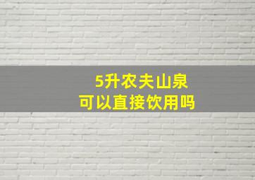 5升农夫山泉可以直接饮用吗