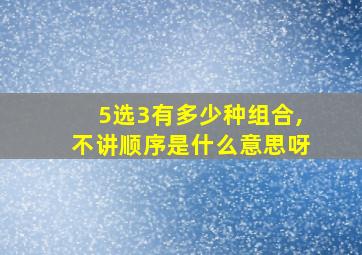 5选3有多少种组合,不讲顺序是什么意思呀