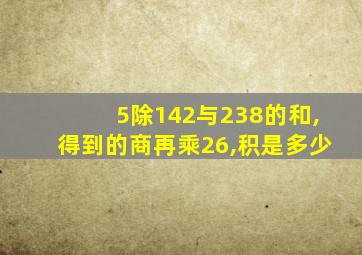 5除142与238的和,得到的商再乘26,积是多少