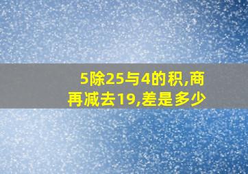 5除25与4的积,商再减去19,差是多少