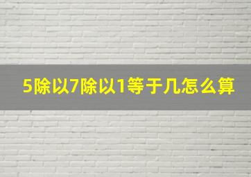 5除以7除以1等于几怎么算