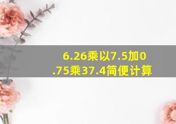 6.26乘以7.5加0.75乘37.4简便计算