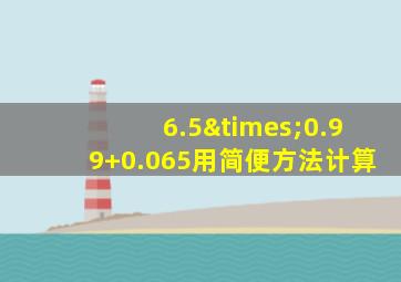 6.5×0.99+0.065用简便方法计算