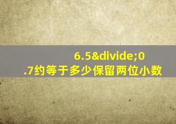 6.5÷0.7约等于多少保留两位小数