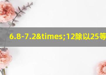 6.8-7.2×12除以25等于几