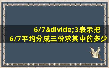 6/7÷3表示把6/7平均分成三份求其中的多少