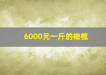 6000元一斤的橄榄