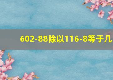 602-88除以116-8等于几