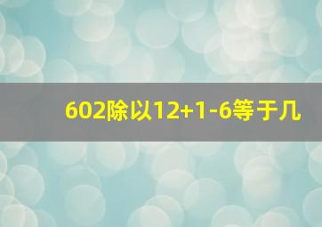 602除以12+1-6等于几