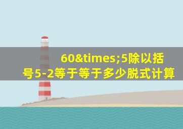 60×5除以括号5-2等于等于多少脱式计算