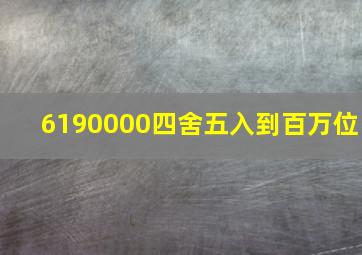 6190000四舍五入到百万位