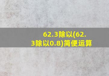 62.3除以(62.3除以0.8)简便运算