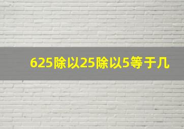 625除以25除以5等于几