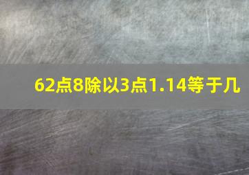 62点8除以3点1.14等于几