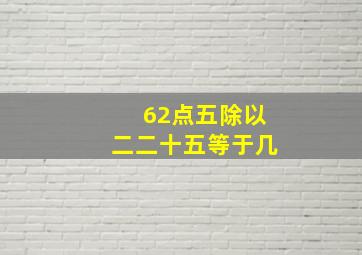 62点五除以二二十五等于几