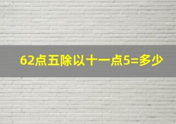 62点五除以十一点5=多少