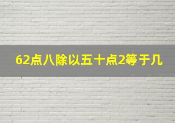 62点八除以五十点2等于几