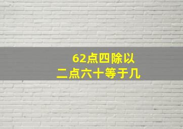 62点四除以二点六十等于几